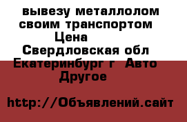 вывезу металлолом своим транспортом › Цена ­ 500 - Свердловская обл., Екатеринбург г. Авто » Другое   